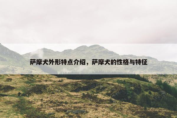 萨摩犬外形特点介绍，萨摩犬的性格与特征