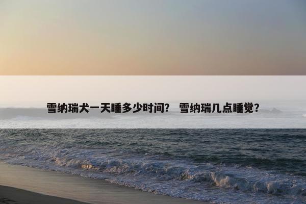 雪纳瑞犬一天睡多少时间？ 雪纳瑞几点睡觉？