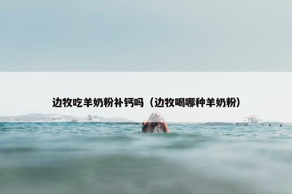 边牧吃羊奶粉补钙吗（边牧喝哪种羊奶粉）