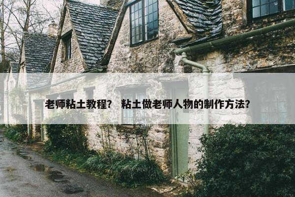 老师粘土教程？ 粘土做老师人物的制作方法？