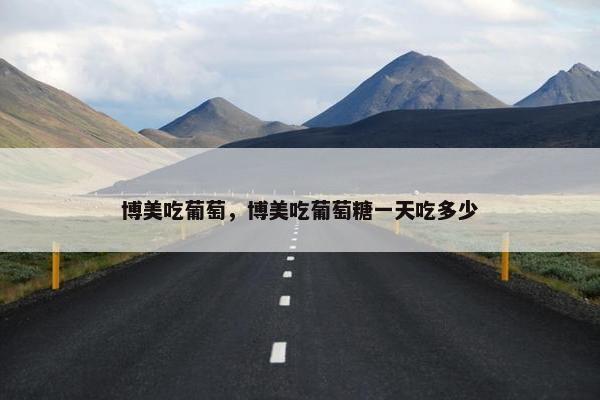 博美吃葡萄，博美吃葡萄糖一天吃多少