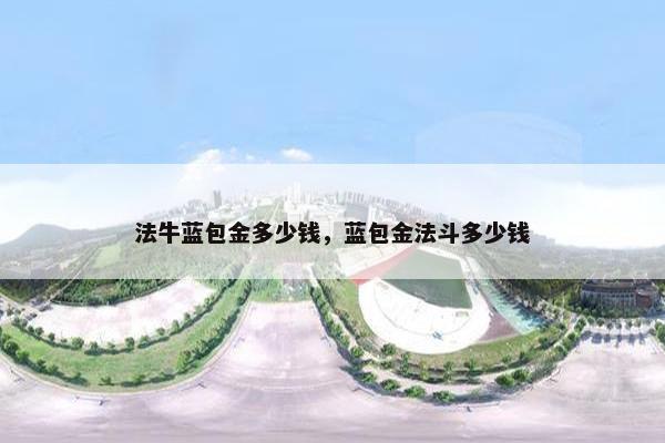 法牛蓝包金多少钱，蓝包金法斗多少钱