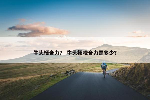 牛头梗合力？ 牛头梗咬合力是多少？