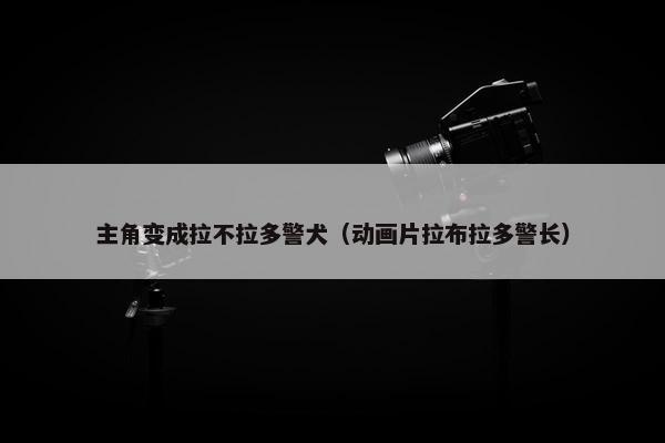 主角变成拉不拉多警犬（动画片拉布拉多警长）