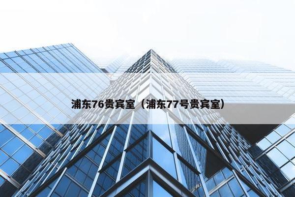 浦东76贵宾室（浦东77号贵宾室）
