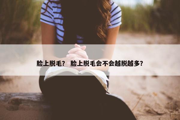 脸上脱毛？ 脸上脱毛会不会越脱越多？