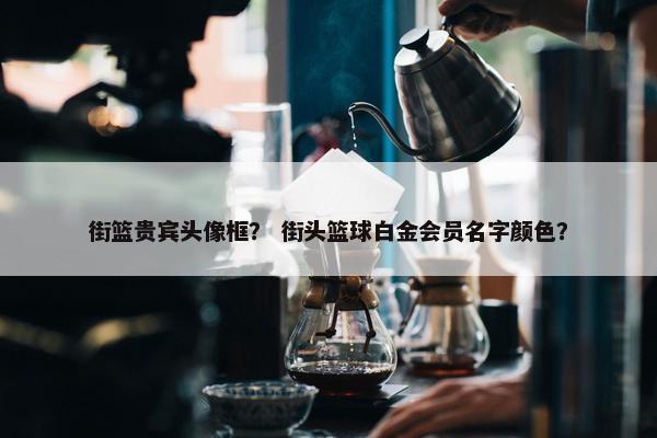 街篮贵宾头像框？ 街头篮球白金会员名字颜色？