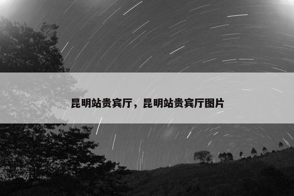 昆明站贵宾厅，昆明站贵宾厅图片