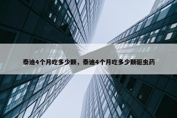 泰迪4个月吃多少颗，泰迪4个月吃多少颗驱虫药