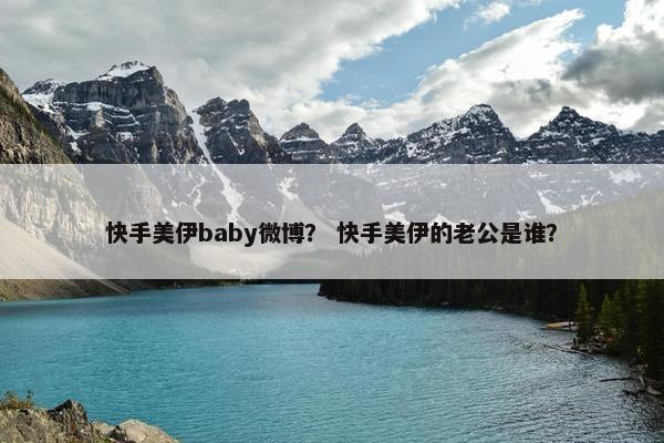 快手美伊baby微博？ 快手美伊的老公是谁？