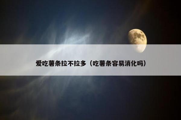 爱吃薯条拉不拉多（吃薯条容易消化吗）