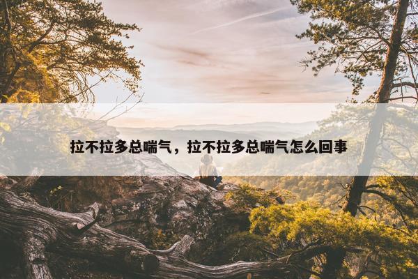 拉不拉多总喘气，拉不拉多总喘气怎么回事