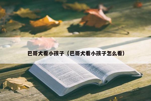 巴哥犬看小孩子（巴哥犬看小孩子怎么看）