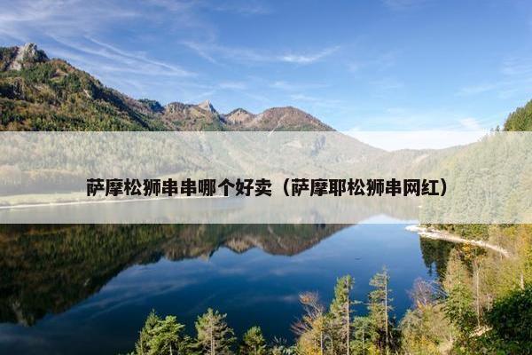 萨摩松狮串串哪个好卖（萨摩耶松狮串网红）