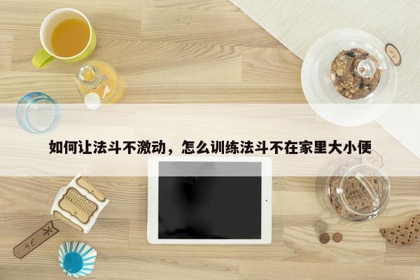 如何让法斗不激动，怎么训练法斗不在家里大小便