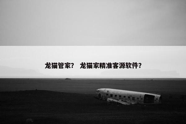 龙猫管家？ 龙猫家精准客源软件？
