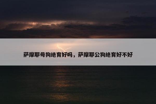 萨摩耶母狗绝育好吗，萨摩耶公狗绝育好不好