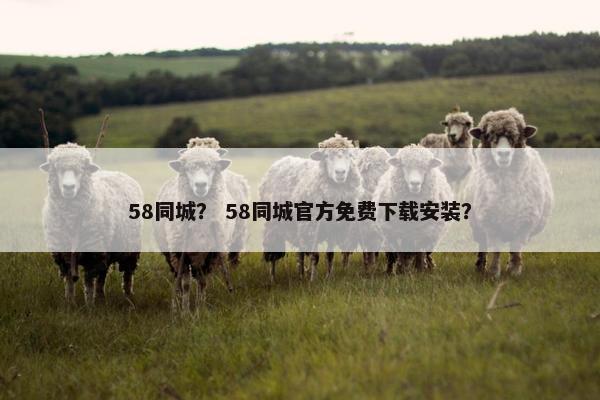 58同城？ 58同城官方免费下载安装？
