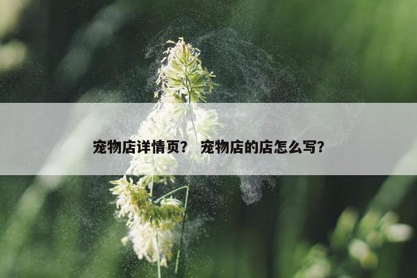 宠物店详情页？ 宠物店的店怎么写？
