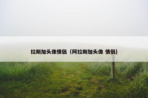 拉斯加头像情侣（阿拉斯加头像 情侣）