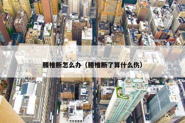 腰椎断怎么办（腰椎断了算什么伤）