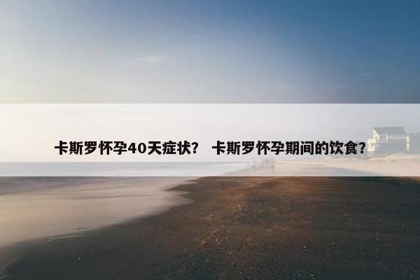 卡斯罗怀孕40天症状？ 卡斯罗怀孕期间的饮食？