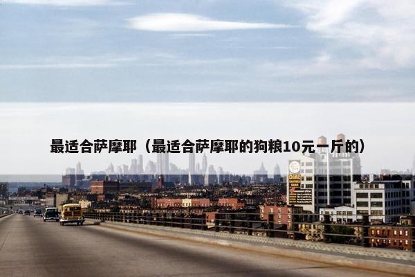 最适合萨摩耶（最适合萨摩耶的狗粮10元一斤的）