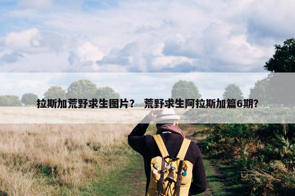 拉斯加荒野求生图片？ 荒野求生阿拉斯加篇6期？