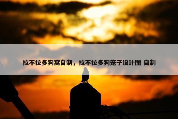 拉不拉多狗窝自制，拉不拉多狗笼子设计图 自制