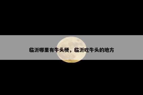 临沂哪里有牛头梗，临沂吃牛头的地方