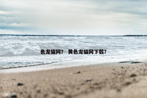 色龙猫网？ 黄色龙猫网下载？