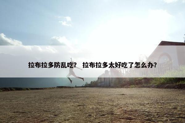拉布拉多防乱吃？ 拉布拉多太好吃了怎么办？