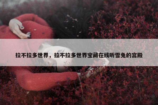 拉不拉多世界，拉不拉多世界宝藏在线听雪兔的宫殿