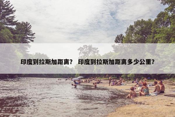 印度到拉斯加距离？ 印度到拉斯加距离多少公里？