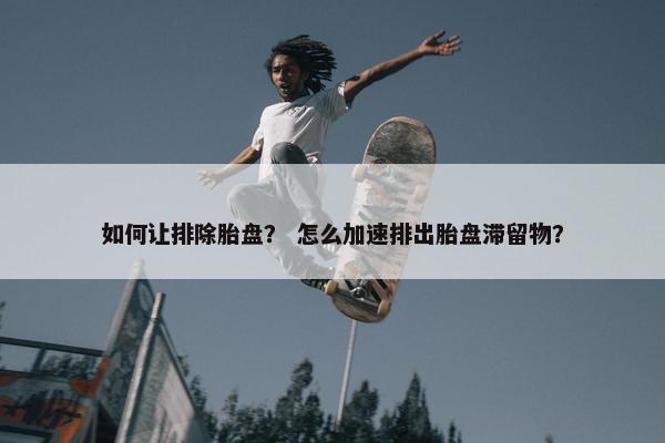如何让排除胎盘？ 怎么加速排出胎盘滞留物？