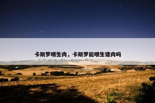 卡斯罗喂生肉，卡斯罗能喂生猪肉吗