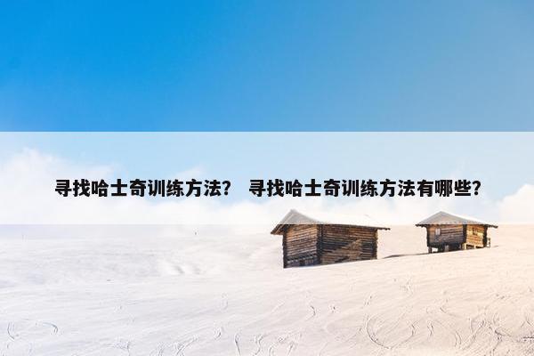 寻找哈士奇训练方法？ 寻找哈士奇训练方法有哪些？