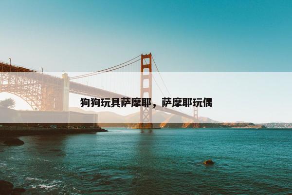 狗狗玩具萨摩耶，萨摩耶玩偶