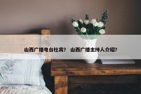 山西广播电台杜宾？ 山西广播主持人介绍？