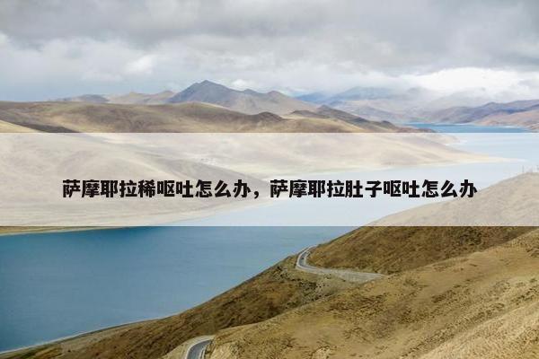 萨摩耶拉稀呕吐怎么办，萨摩耶拉肚子呕吐怎么办