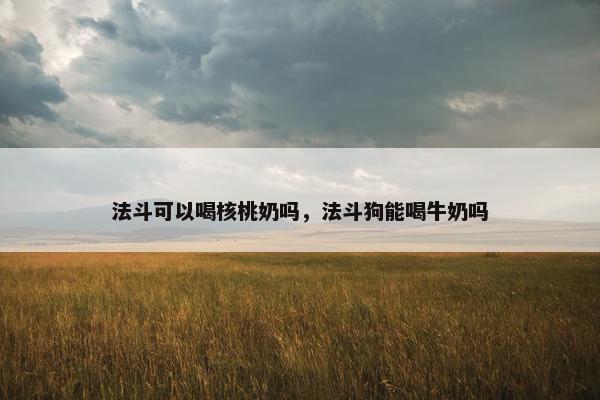 法斗可以喝核桃奶吗，法斗狗能喝牛奶吗