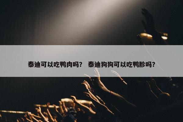 泰迪可以吃鸭肉吗？ 泰迪狗狗可以吃鸭胗吗？