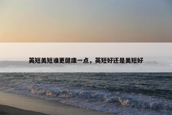 英短美短谁更健康一点，英短好还是美短好