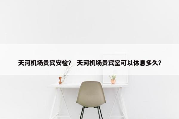 天河机场贵宾安检？ 天河机场贵宾室可以休息多久？