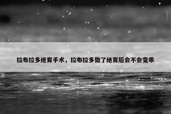 拉布拉多绝育手术，拉布拉多做了绝育后会不会变乖