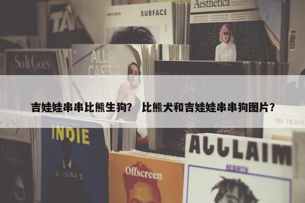 吉娃娃串串比熊生狗？ 比熊犬和吉娃娃串串狗图片？