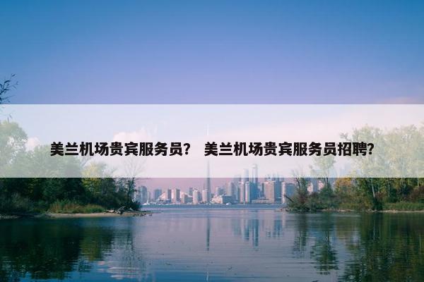 美兰机场贵宾服务员？ 美兰机场贵宾服务员招聘？