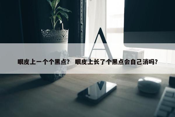 眼皮上一个个黑点？ 眼皮上长了个黑点会自己消吗？