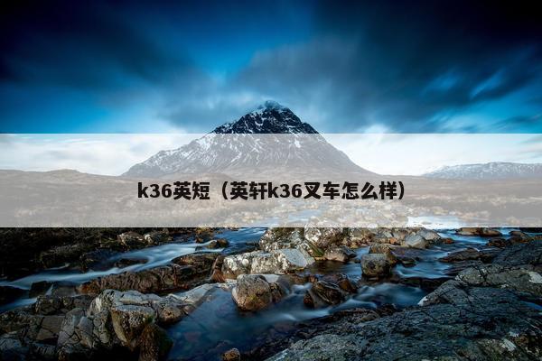 k36英短（英轩k36叉车怎么样）