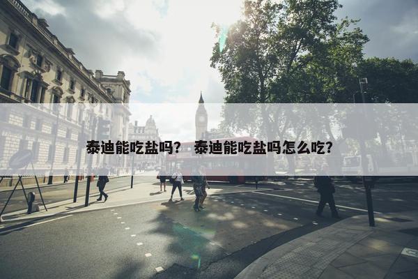 泰迪能吃盐吗？ 泰迪能吃盐吗怎么吃？